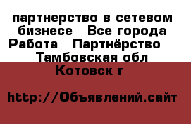 партнерство в сетевом бизнесе - Все города Работа » Партнёрство   . Тамбовская обл.,Котовск г.